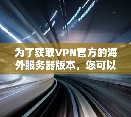 为了获取VPN官方的海外服务器版本，您可以按照以下步骤进行