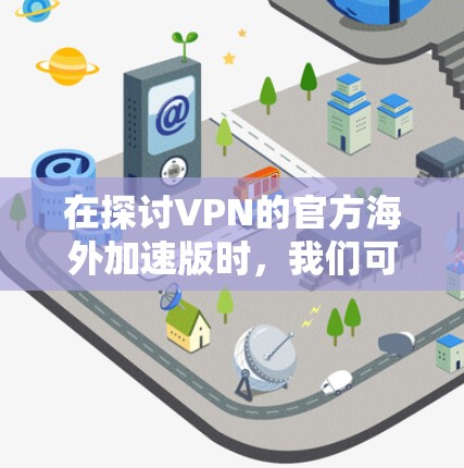 在探讨VPN的官方海外加速版时，我们可以从以下几个方面进行思考