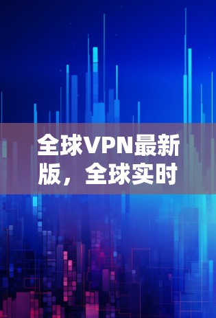 全球VPN最新版，全球实时实时安全