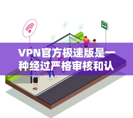 VPN官方极速版是一种经过严格审核和认证的VPN服务，提供高安全性和便捷性。以下是关于VPN官方极速版的详细分析