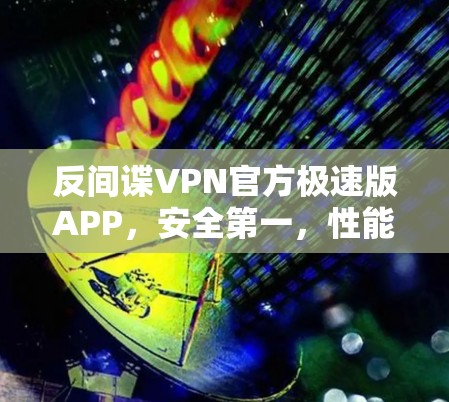 反间谍VPN官方极速版APP，安全第一，性能超群，为您构建安全可靠的网络环境