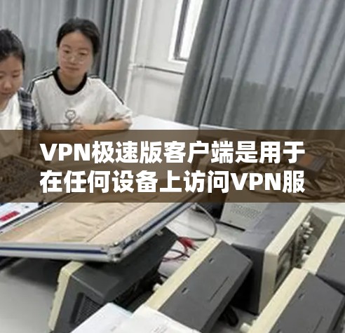 VPN极速版客户端是用于在任何设备上访问VPN服务的软件，通常由官方或第三方提供。以下是一些关于VPN极速版客户端的详细说明