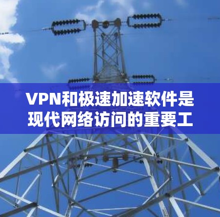 VPN和极速加速软件是现代网络访问的重要工具，以下是详细的步骤和信息