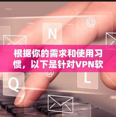 根据你的需求和使用习惯，以下是针对VPN软件的选择建议
