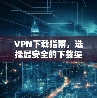 VPN下载指南，选择最安全的下载渠道