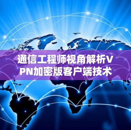 通信工程师视角解析VPN加密版客户端技术