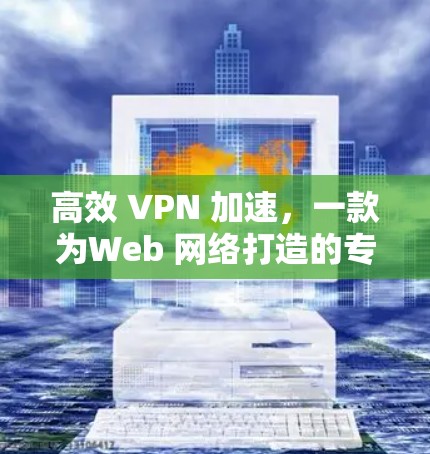 高效 VPN 加速，一款为Web 网络打造的专业加速工具