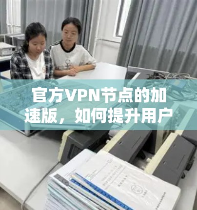 官方VPN节点的加速版，如何提升用户体验与安全性？