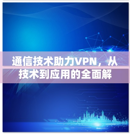 通信技术助力VPN，从技术到应用的全面解析