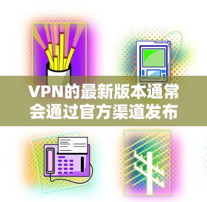 VPN的最新版本通常会通过官方渠道发布，例如VLC、VLC Pro、Tunnel、NetMask等网站。这些网站会更新到最新的安全技术和功能，以确保用户的访问体验最佳