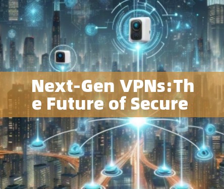 Next-Gen VPNs:The Future of Secure Communication