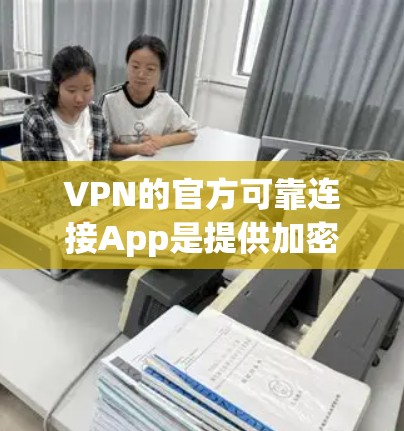 VPN的官方可靠连接App是提供加密VPN功能的国际知名服务，如VNet、Cruiser、Netnography等，这些App通常通过官方渠道发布，确保安全性和稳定。以下是其特点、使用场景和操作指南