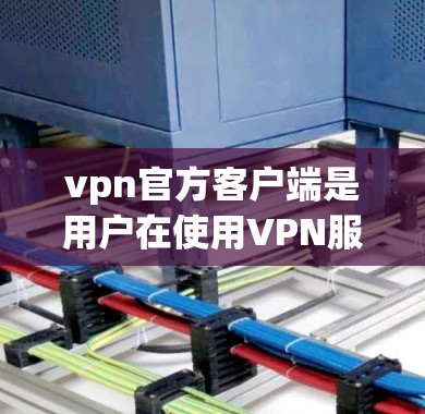 vpn官方客户端是用户在使用VPN服务时可能遇到的某个特定应用或工具的官方版本。具体信息可能因应用而异，建议您直接访问官方渠道获取准确信息。以下是一些常见的VPN客户端可能包含的功能