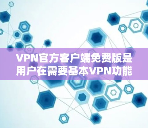 VPN官方客户端免费版是用户在需要基本VPN功能时的首选，但在功能和深度上与官方版有明显区别。以下是对该类型客户端的总结及推荐