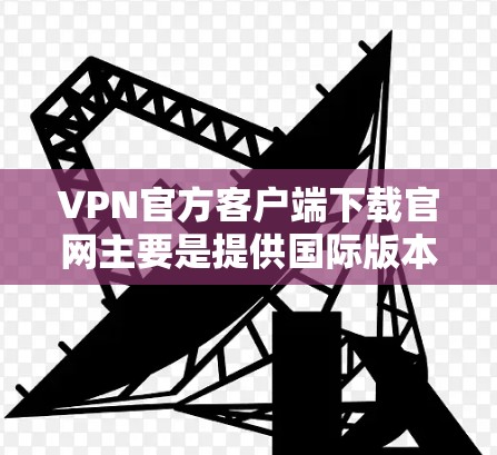 VPN官方客户端下载官网主要是提供国际版本的VPN服务，不同于国内的官方版。以下是几个主要的VPN官方网站