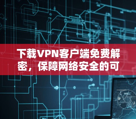 下载VPN客户端免费解密，保障网络安全的可靠选择