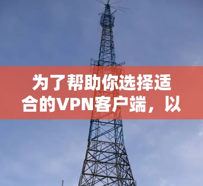 为了帮助你选择适合的VPN客户端，以下是几个推荐的选项，并说明它们的特点