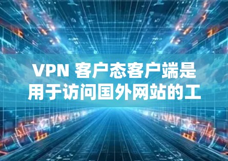 VPN 客户态客户端是用于访问国外网站的工具，尤其适合没有国内服务器的网站。以下是对这些客户端的详细分析