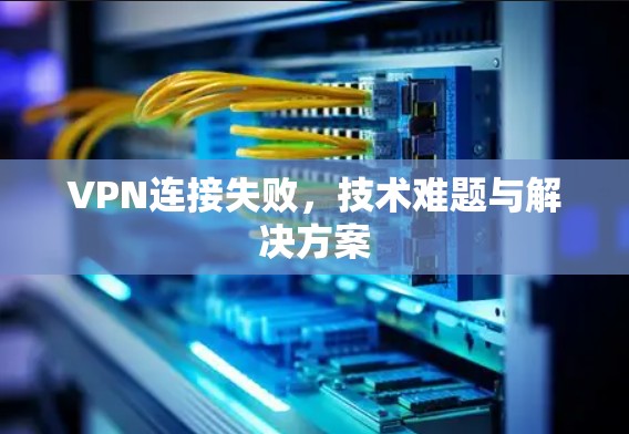 VPN连接失败，技术难题与解决方案