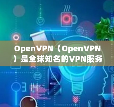 OpenVPN（OpenVPN）是全球知名的VPN服务，官方免费版是其推出的版本。以下是关于OpenVPN的评测和特点