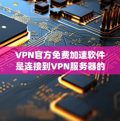 VPN官方免费加速软件是连接到VPN服务器的工具，通常包括软件如VIRGO、GoTo、Andriamove、Netnography 等。以下是一些推荐的软件和使用指南