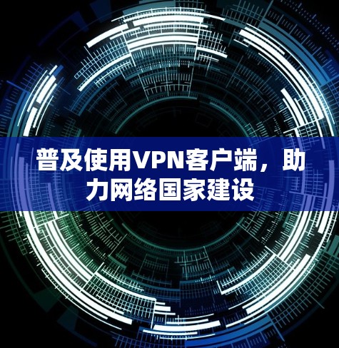普及使用VPN客户端，助力网络国家建设