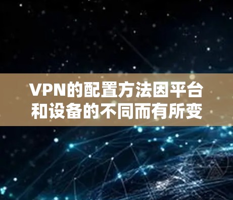 VPN的配置方法因平台和设备的不同而有所变化，但以下是一般的配置步骤。以下是一些通用的VPN配置方法，适用于大多数VPN