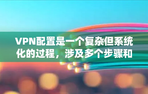 VPN配置是一个复杂但系统化的过程，涉及多个步骤和设置。以下是一步步的指导，帮助您完成配置