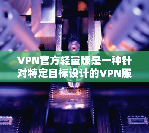 VPN官方轻量版是一种针对特定目标设计的VPN服务，通常用于加密、同步和窃听功能。以下是对其使用情况的详细分析