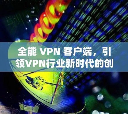 全能 VPN 客户端，引领VPN行业新时代的创新