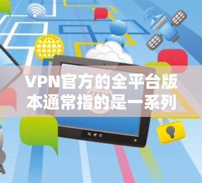 VPN官方的全平台版本通常指的是一系列基于中国网络空间安全局（CNSA）的VPN平台，这些平台提供多种功能，帮助用户远程访问互联网。以下是几个主要的VPN平台