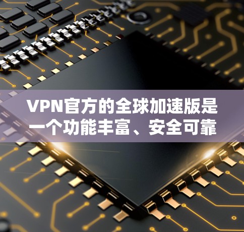 VPN官方的全球加速版是一个功能丰富、安全可靠的网络服务，适合在多国网络中使用，提供加密、文件下载、视频会议等多种服务。以下是对其的主要特点和优势的详细探讨