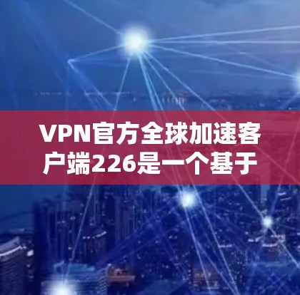 VPN官方全球加速客户端226是一个基于VPN技术的加速应用，旨在为用户提供更快速的网络连接体验。以下是关于该应用的一些关键信息和特点