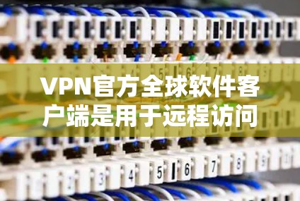 VPN官方全球软件客户端是用于远程访问VPN服务的软件，通常运行在手机、电脑或台式机上。以下是几种知名的 VPN 系列及其特点