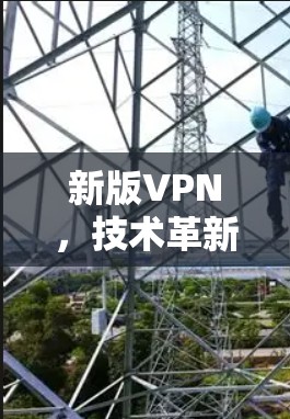 新版VPN，技术革新与用户体验升级