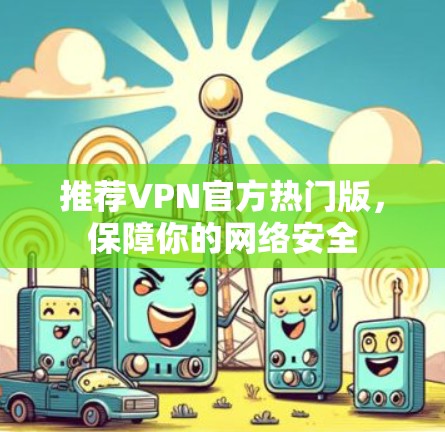 推荐VPN官方热门版，保障你的网络安全