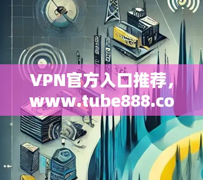 VPN官方入口推荐，www.tube888.com