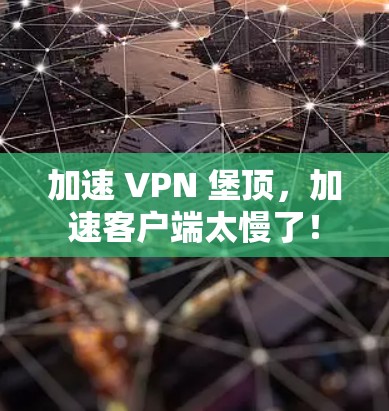 加速 VPN 堡顶，加速客户端太慢了！