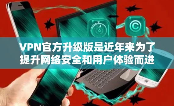 VPN官方升级版是近年来为了提升网络安全和用户体验而进行的各种改进。以下是关于这些升级版的详细分析
