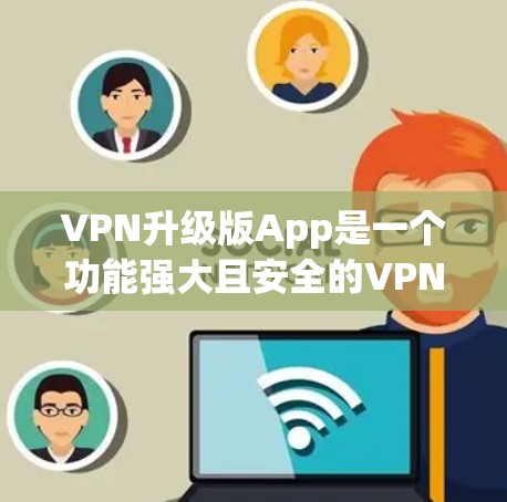 VPN升级版App是一个功能强大且安全的VPN服务工具，适合需要更高级的VPN功能和更高配置的用户。以下是对该App的分步总结，帮助你做出决策
