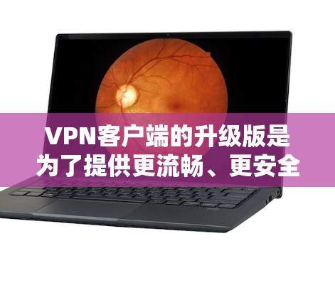 VPN客户端的升级版是为了提供更流畅、更安全、更高效的连接体验。以下是一些关键点
