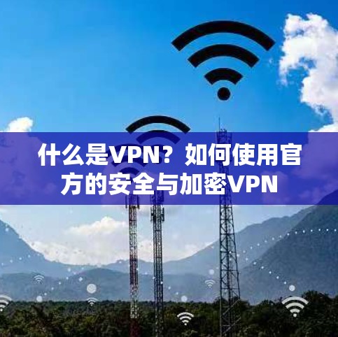 什么是VPN？如何使用官方的安全与加密VPN