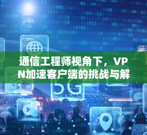 通信工程师视角下，VPN加速客户端的挑战与解决方案