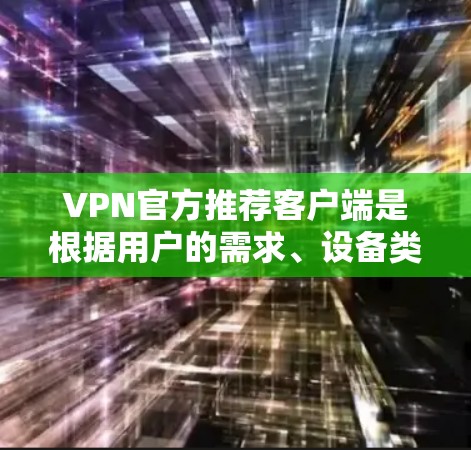 VPN官方推荐客户端是根据用户的需求、设备类型和使用场景来推荐的。以下是一些常见的推荐客户端