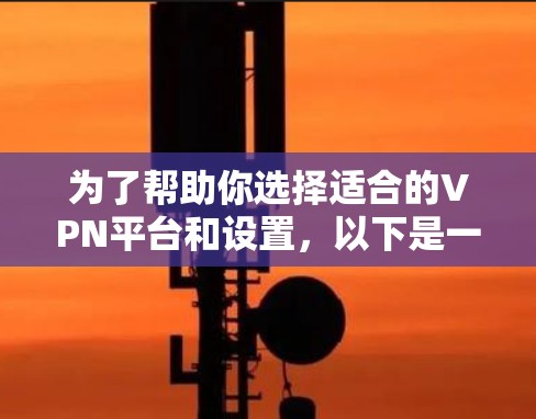 为了帮助你选择适合的VPN平台和设置，以下是一个详细的指南
