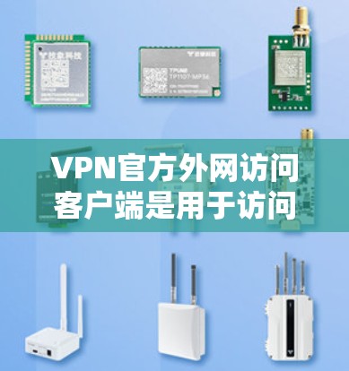 VPN官方外网访问客户端是用于访问特定网站或服务的VPN服务，这些客户端通常提供更严格的访问控制。以下是关于访问这些客户端的详细信息