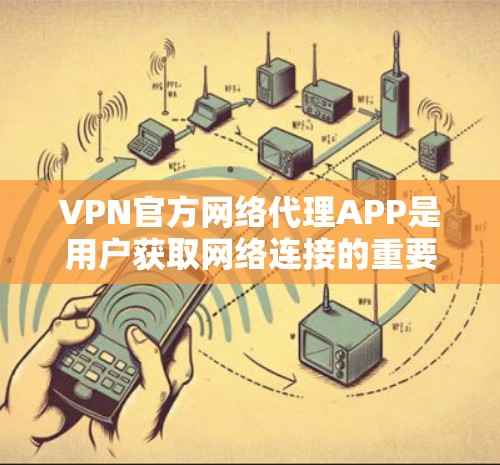 VPN官方网络代理APP是用户获取网络连接的重要途径，但需要选择可靠、安全且符合要求的工具。以下是一些知名的VPN官方网络代理APP推荐
