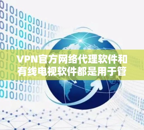VPN官方网络代理软件和有线电视软件都是用于管理网络服务的工具，以下是它们的主要特点和功能