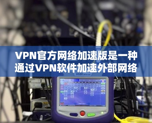 VPN官方网络加速版是一种通过VPN软件加速外部网络下载内容的技术，用户可以根据自己的需求选择适合的VPN服务和配置，以确保下载速度和网络体验。以下是详细的步骤指南