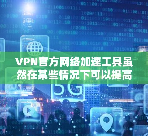 VPN官方网络加速工具虽然在某些情况下可以提高下载速度，但也存在多种安全风险，如漏洞、依赖第三方软件、手动更新风险以及额外功能的安全性问题。以下是详细的分析和建议